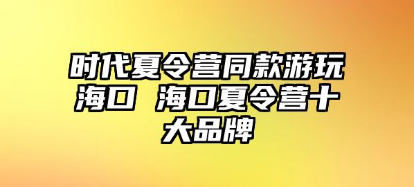 時代夏令營同款游玩海口 海口夏令營十大品牌