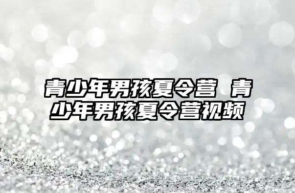 青少年男孩夏令營 青少年男孩夏令營視頻