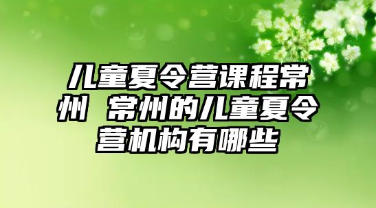 兒童夏令營課程常州 常州的兒童夏令營機(jī)構(gòu)有哪些