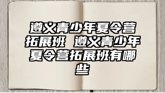 遵義青少年夏令營拓展班 遵義青少年夏令營拓展班有哪些