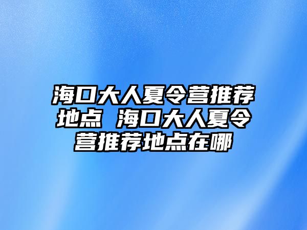 ?？诖笕讼牧顮I(yíng)推薦地點(diǎn) 海口大人夏令營(yíng)推薦地點(diǎn)在哪