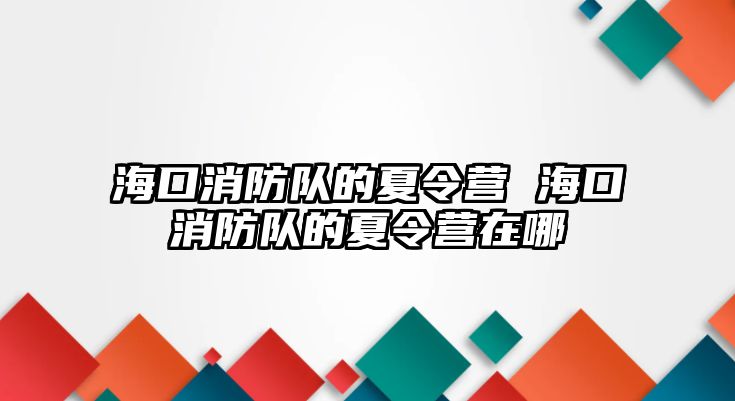 海口消防隊的夏令營 海口消防隊的夏令營在哪