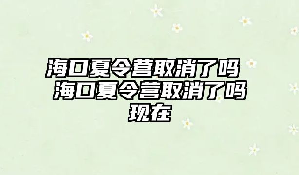 海口夏令營取消了嗎 海口夏令營取消了嗎現在