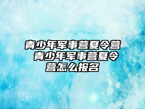 青少年軍事?tīng)I(yíng)夏令營(yíng) 青少年軍事?tīng)I(yíng)夏令營(yíng)怎么報(bào)名