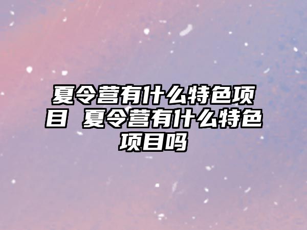 夏令營有什么特色項目 夏令營有什么特色項目嗎