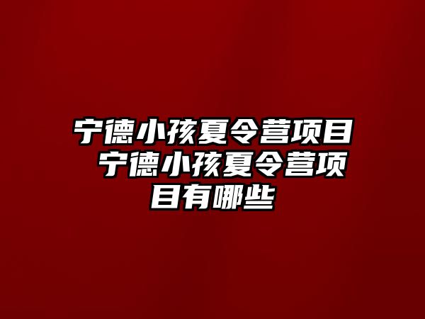 寧德小孩夏令營項目 寧德小孩夏令營項目有哪些