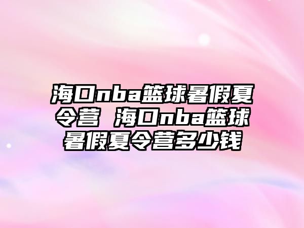 海口nba籃球暑假夏令營 海口nba籃球暑假夏令營多少錢