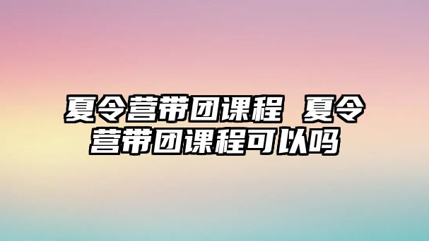 夏令營帶團課程 夏令營帶團課程可以嗎