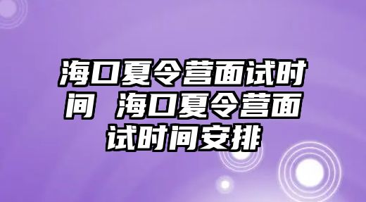 海口夏令營面試時間 海口夏令營面試時間安排