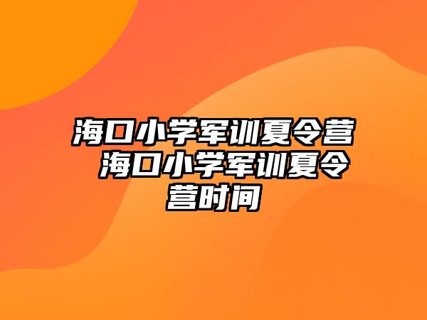 海口小學軍訓夏令營 海口小學軍訓夏令營時間