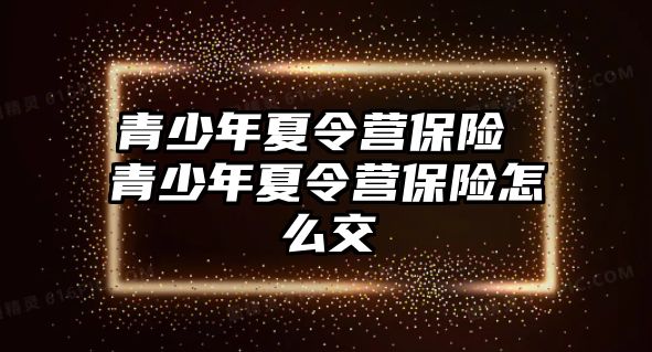 青少年夏令營保險 青少年夏令營保險怎么交