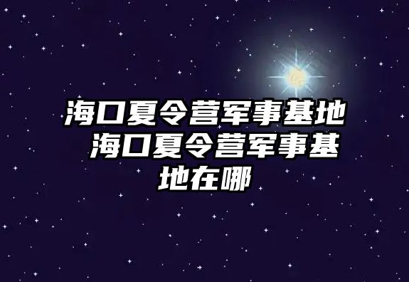 海口夏令營軍事基地 海口夏令營軍事基地在哪