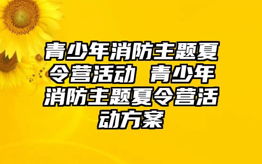 青少年消防主題夏令營活動 青少年消防主題夏令營活動方案