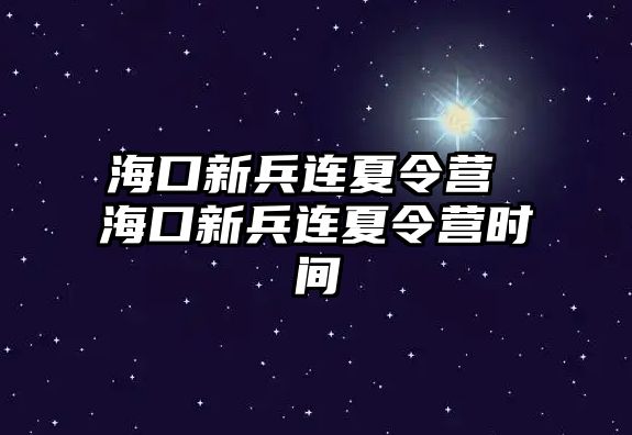 海口新兵連夏令營 海口新兵連夏令營時間