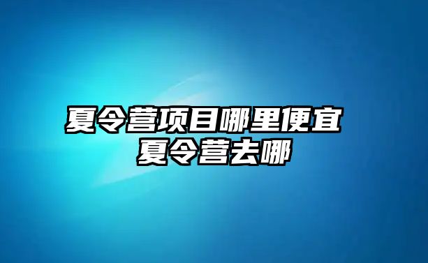 夏令營項目哪里便宜 夏令營去哪