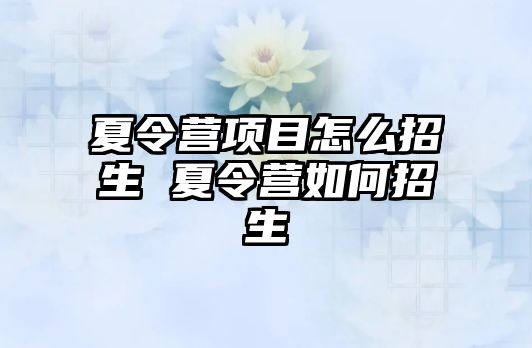 夏令營項目怎么招生 夏令營如何招生