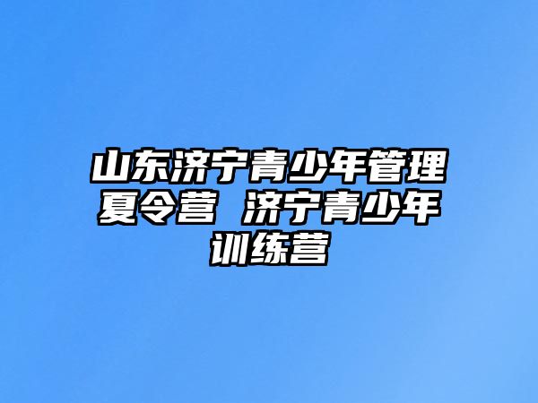 山東濟寧青少年管理夏令營 濟寧青少年訓練營