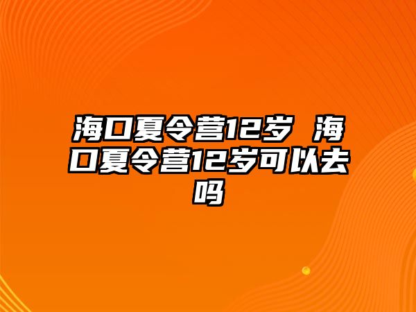 海口夏令營(yíng)12歲 海口夏令營(yíng)12歲可以去嗎