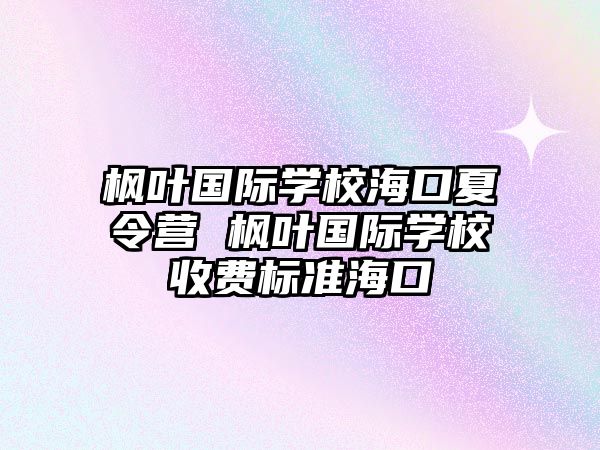 楓葉國際學校海口夏令營 楓葉國際學校收費標準海口