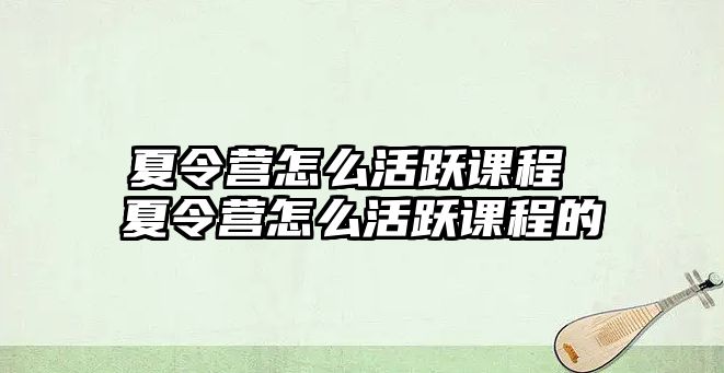 夏令營怎么活躍課程 夏令營怎么活躍課程的