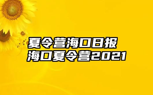 夏令營海口日報 海口夏令營2021