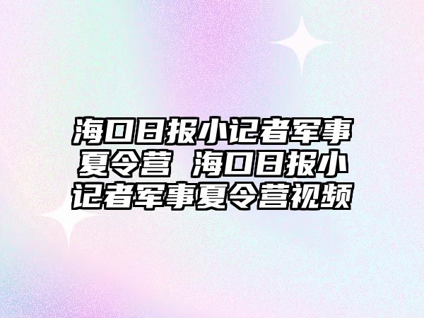 海口日報小記者軍事夏令營 ?？谌請笮∮浾哕娛孪牧顮I視頻