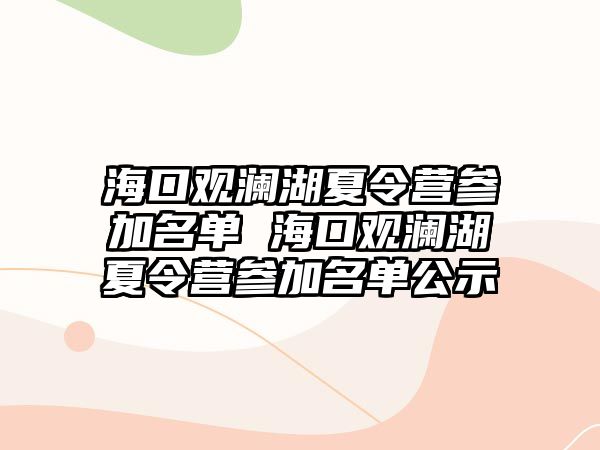 海口觀瀾湖夏令營參加名單 海口觀瀾湖夏令營參加名單公示