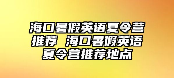 海口暑假英語夏令營推薦 海口暑假英語夏令營推薦地點(diǎn)