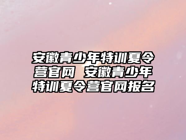 安徽青少年特訓(xùn)夏令營(yíng)官網(wǎng) 安徽青少年特訓(xùn)夏令營(yíng)官網(wǎng)報(bào)名