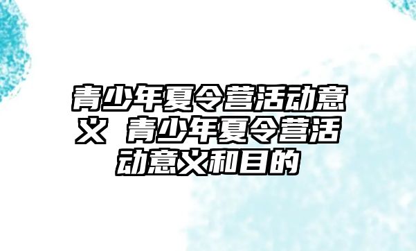 青少年夏令營活動意義 青少年夏令營活動意義和目的