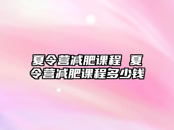 夏令營(yíng)減肥課程 夏令營(yíng)減肥課程多少錢