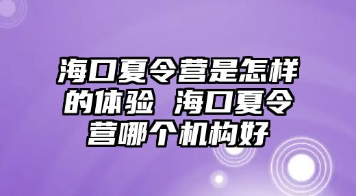 海口夏令營是怎樣的體驗 海口夏令營哪個機構好