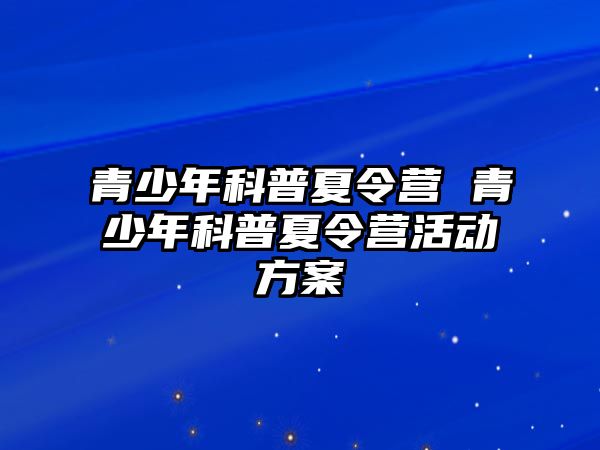 青少年科普夏令營 青少年科普夏令營活動方案