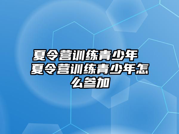 夏令營訓練青少年 夏令營訓練青少年怎么參加