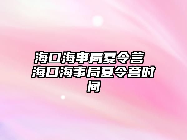 海口海事局夏令營 海口海事局夏令營時間