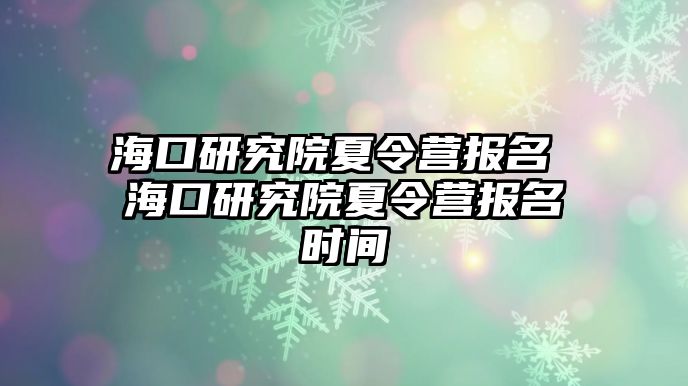 海口研究院夏令營報名 海口研究院夏令營報名時間