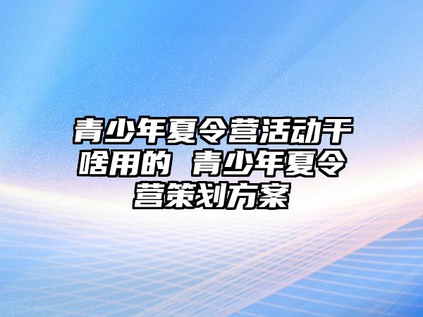 青少年夏令營活動(dòng)干啥用的 青少年夏令營策劃方案