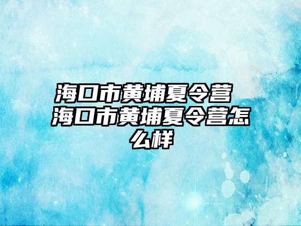 ?？谑悬S埔夏令營(yíng) 海口市黃埔夏令營(yíng)怎么樣