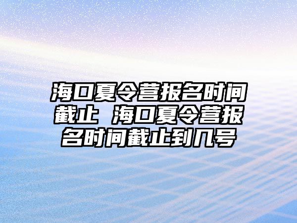 海口夏令營報名時間截止 海口夏令營報名時間截止到幾號