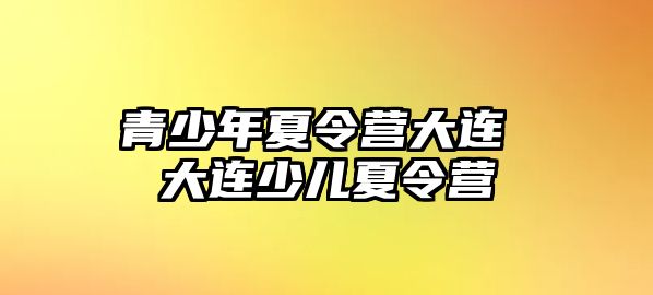 青少年夏令營大連 大連少兒夏令營