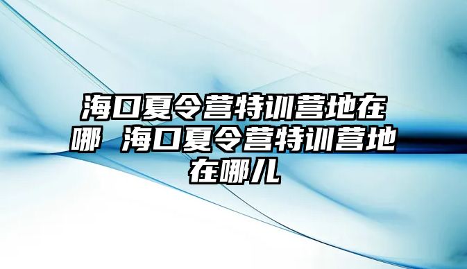 海口夏令營特訓營地在哪 海口夏令營特訓營地在哪兒