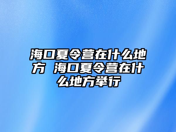 海口夏令營在什么地方 海口夏令營在什么地方舉行