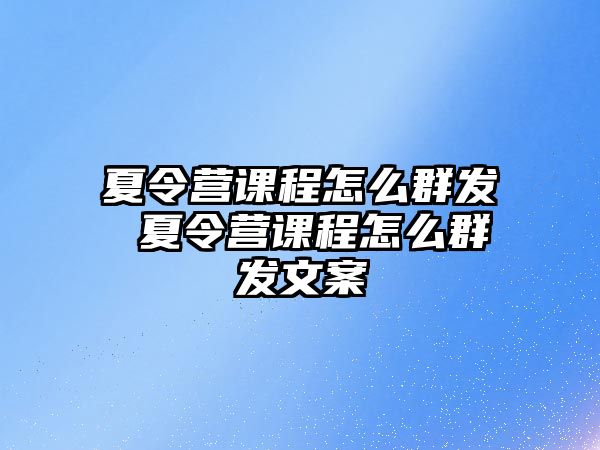 夏令營課程怎么群發 夏令營課程怎么群發文案