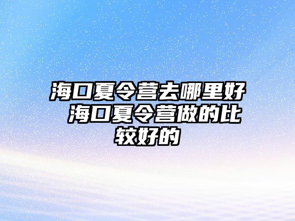 海口夏令營去哪里好 海口夏令營做的比較好的