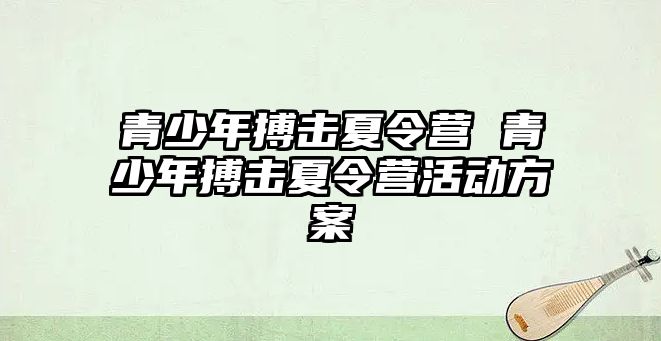 青少年搏擊夏令營 青少年搏擊夏令營活動方案