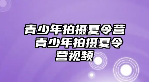 青少年拍攝夏令營 青少年拍攝夏令營視頻