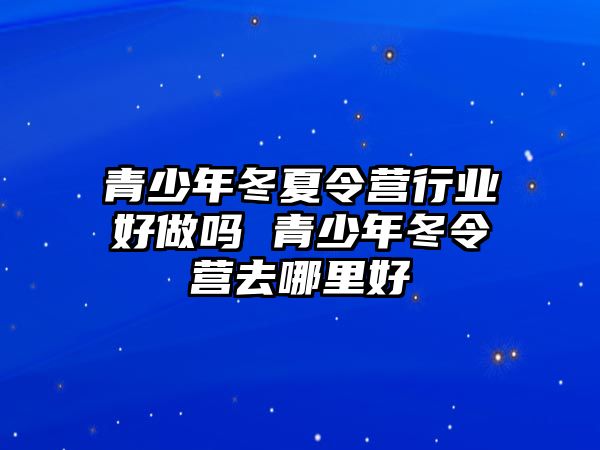 青少年冬夏令營行業(yè)好做嗎 青少年冬令營去哪里好