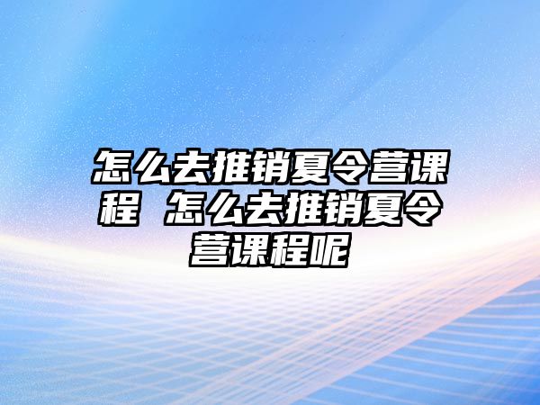 怎么去推銷夏令營課程 怎么去推銷夏令營課程呢