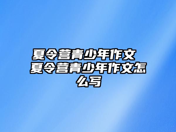 夏令營青少年作文 夏令營青少年作文怎么寫