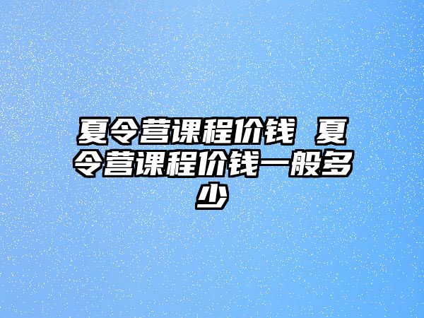 夏令營課程價錢 夏令營課程價錢一般多少